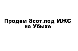 Продам 8сот.под ИЖС на Убыхе